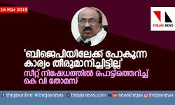 ബിജെപിയിലേക്ക് പോകുന്ന കാര്യം തീരുമാനിച്ചിട്ടില്ല  സീറ്റ് നിഷേധത്തില്‍ പൊട്ടിത്തെറിച്ച് കെ വി തോമസ്