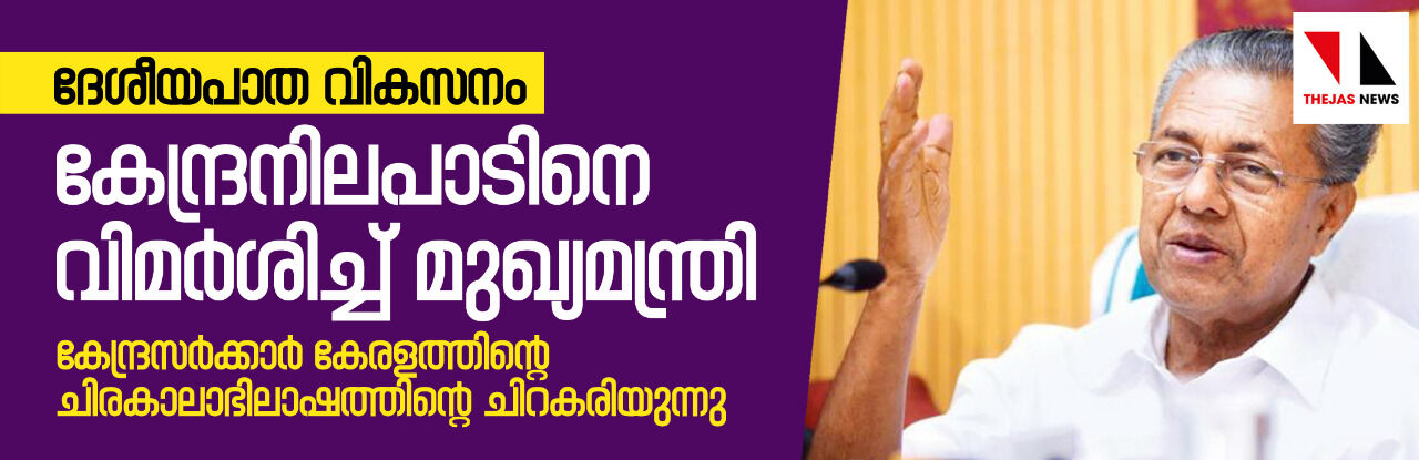 ദേശീയപാതാ വികസനം: കേന്ദ്ര നിലപാടിനെതിരേ രൂക്ഷവിമർശനവുമായി മുഖ്യമന്ത്രി