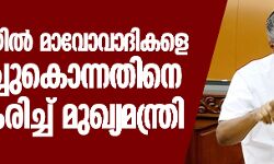 അട്ടപ്പാടിയില് മാവോവാദികളെ വെടിവച്ചുകൊന്നതിനെ ന്യായീകരിച്ച് മുഖ്യമന്ത്രി അട്ടപ്പാടിയില് മാവോവാദികളെ വെടിവച്ചുകൊന്നതിനെ ന്യായീകരിച്ച് മുഖ്യമന്ത്രി