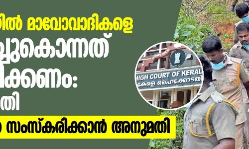 മഞ്ചക്കണ്ടിയില്‍ മാവോവാദികളെ വെടിവെച്ചു കൊലപ്പെടുത്തിയത് അന്വേഷിക്കണമെന്ന് ഹൈക്കോടതി; മൃതദേഹങ്ങള്‍ സംസ്‌ക്കരിക്കാന്‍ അനുമതി