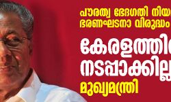 പൗരത്വ ഭേദഗതി നിയമം ഭരണഘടനാ വിരുദ്ധം; കേരളത്തില്‍ നടപ്പാക്കില്ല: മുഖ്യമന്ത്രി