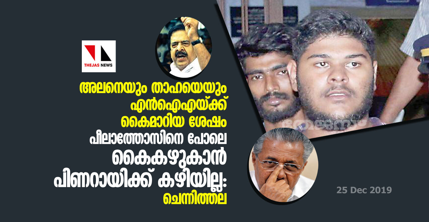 അലനെയും താഹയെയും എന്ഐഎയ്ക്ക് കൈമാറിയ ശേഷം പീലാത്തോസിനെ പോലെ കൈകഴുകാന് പിണറായിക്ക് കഴിയില്ല: രമേശ് ചെന്നിത്തല അലനെയും താഹയെയും എന്ഐഎയ്ക്ക് കൈമാറിയ ശേഷം പീലാത്തോസിനെ പോലെ കൈകഴുകാന് പിണറായിക്ക് കഴിയില്ല: രമേശ് ചെന്നിത്തല