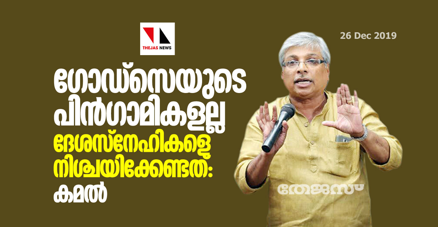 ഗോഡ്സെയുടെ പിന്ഗാമികളല്ല ദേശസ്നേഹികളെ നിശ്ചയിക്കേണ്ടത്: കമല് ഗോഡ്സെയുടെ പിന്ഗാമികളല്ല ദേശസ്നേഹികളെ നിശ്ചയിക്കേണ്ടത്: കമല്