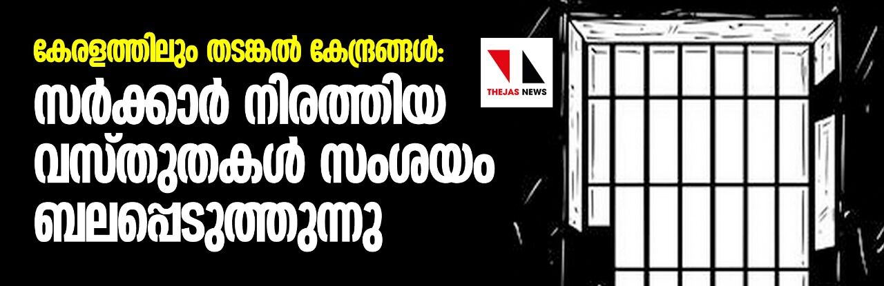 കേരളത്തിലും തടങ്കൽ കേന്ദ്രങ്ങൾ: സർക്കാർ നിരത്തിയ വസ്തുതകൾ   സംശയം ബലപ്പെടുത്തുന്നു