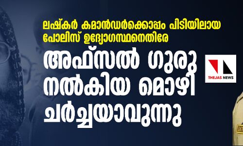 ലഷ്‌കര്‍ കമാന്‍ഡര്‍ക്കൊപ്പം പിടിയിലായ പോലിസ് ഉദ്യോഗസ്ഥനെതിരേ അഫ്‌സല്‍ ഗുരു നല്‍കിയ മൊഴി ചര്‍ച്ചയാവുന്നു