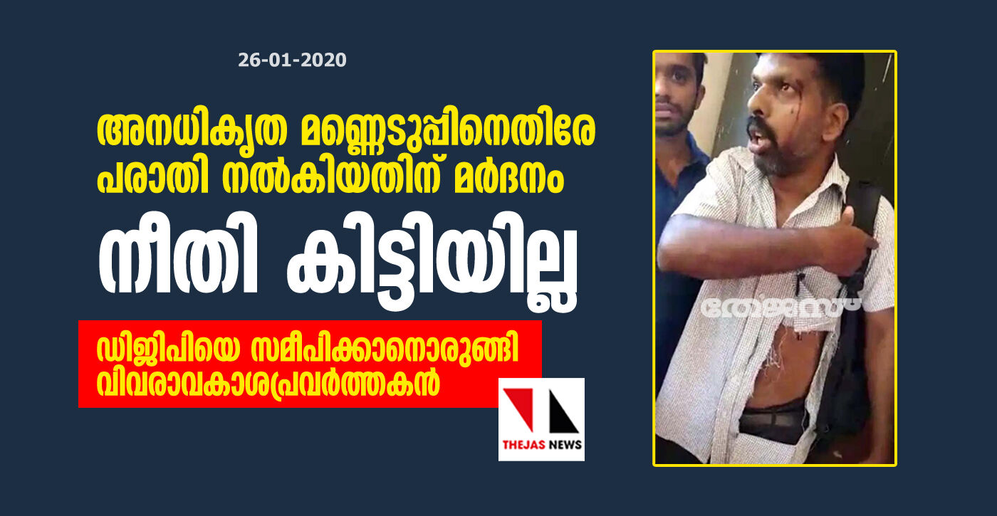അനധികൃത മണ്ണെടുപ്പിനെതിരേ പരാതി നല്കിയതിന് മര്ദനം: നീതി കിട്ടിയില്ല; ഡിജിപിയെ സമീപിക്കാനൊരുങ്ങി വിവരാവകാശപ്രവര്ത്തകന് അനധികൃത മണ്ണെടുപ്പിനെതിരേ പരാതി നല്കിയതിന് മര്ദനം: നീതി കിട്ടിയില്ല; ഡിജിപിയെ സമീപിക്കാനൊരുങ്ങി വിവരാവകാശപ്രവര്ത്തകന്