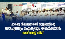 പൗരത്വ നിയമഭേദഗതി രാജ്യത്തിന്റെ സൗഹൃദവും ഐക്യവും തകര്‍ക്കാന്‍: ഭായ് തേജ് സിങ്