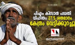 പിഎം കിസാന്‍ പദ്ധതി വിഹിതം 27.5 ശതമാനം കേന്ദ്രം വെട്ടിക്കുറച്ചു