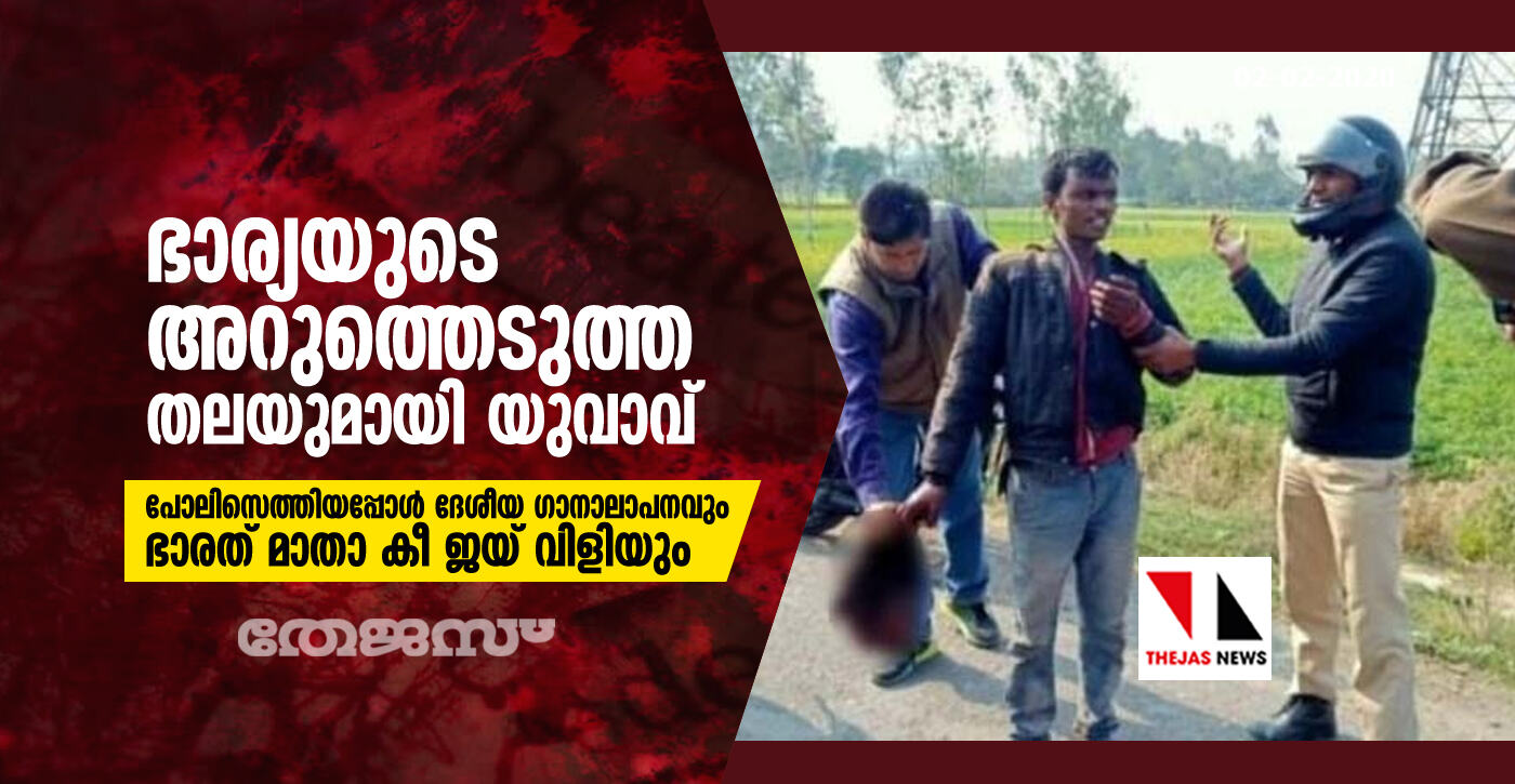 ഭാര്യയുടെ അറുത്തെടുത്ത തലയുമായി യുവാവ്; പോലിസെത്തിയപ്പോള്‍ ദേശീയ ഗാനാലാപനവും ഭാരത് മാതാ കീ ജയ് വിളിയും