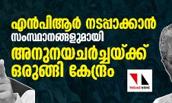 എന്‍പിആര്‍ നടപ്പാക്കാന്‍ സംസ്ഥാനങ്ങളുമായി അനുനയചര്‍ച്ചയ്ക്ക് ഒരുങ്ങി കേന്ദ്രം