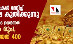 റെക്കോര്‍ഡുകള്‍ ഭേദിച്ച് സ്വര്‍ണവില കുതിക്കുന്നു; രണ്ടാഴ്ചയ്ക്കിടെ ഉയര്‍ന്നത് രണ്ടായിരം രൂപ, ഇന്നു കൂടിയത് 400