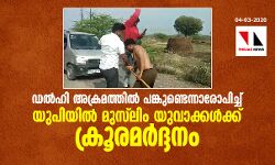 ഡല്‍ഹി അക്രമത്തില്‍ പങ്കുണ്ടെന്നാരോപിച്ച് യുപിയില്‍ മുസ്‌ലിം യുവാക്കള്‍ക്ക് ക്രൂരമര്‍ദ്ദനം