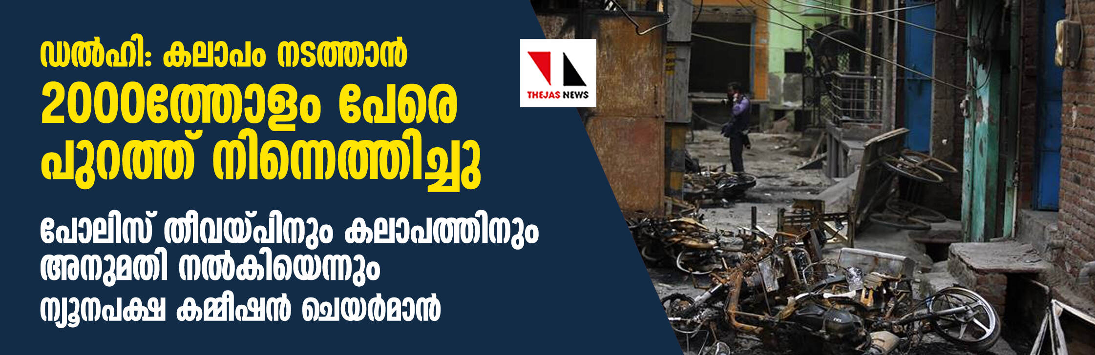 ഡല്ഹി: കലാപം നടത്താന് 2000ത്തോളം പേരെ പുറത്ത് നിന്നെത്തിച്ചു; പോലിസ് തീവയ്പിനും കലാപത്തിനും അനുമതി നല്കിയെന്നും ന്യൂനപക്ഷ കമ്മീഷന് ചെയര്മാന് ഡല്ഹി: കലാപം നടത്താന് 2000ത്തോളം പേരെ പുറത്ത് നിന്നെത്തിച്ചു; പോലിസ് തീവയ്പിനും കലാപത്തിനും അനുമതി നല്കിയെന്നും ന്യൂനപക്ഷ കമ്മീഷന് ചെയര്മാന്
