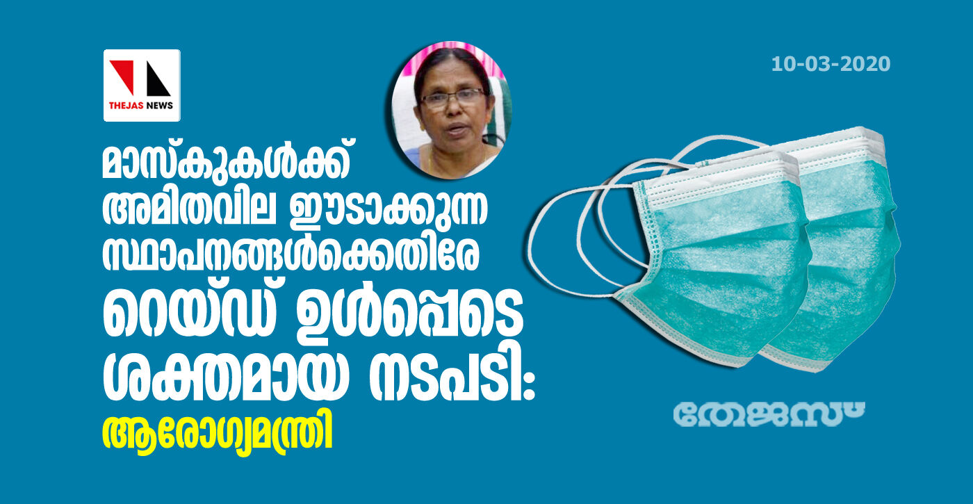മാസ്കുകള്ക്ക് അമിതവില ഈടാക്കുന്ന സ്ഥാപനങ്ങള്ക്കെതിരേ റെയ്ഡ് ഉള്പ്പടെ ശക്തമായ നടപടി: ആരോഗ്യമന്ത്രി മാസ്കുകള്ക്ക് അമിതവില ഈടാക്കുന്ന സ്ഥാപനങ്ങള്ക്കെതിരേ റെയ്ഡ് ഉള്പ്പടെ ശക്തമായ നടപടി: ആരോഗ്യമന്ത്രി