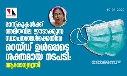 മാസ്കുകള്ക്ക് അമിതവില ഈടാക്കുന്ന സ്ഥാപനങ്ങള്ക്കെതിരേ റെയ്ഡ് ഉള്പ്പടെ ശക്തമായ നടപടി: ആരോഗ്യമന്ത്രി മാസ്കുകള്ക്ക് അമിതവില ഈടാക്കുന്ന സ്ഥാപനങ്ങള്ക്കെതിരേ റെയ്ഡ് ഉള്പ്പടെ ശക്തമായ നടപടി: ആരോഗ്യമന്ത്രി