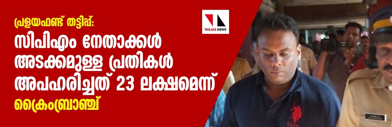 പ്രളയഫണ്ട് തട്ടിപ്പ്: സിപിഎം നേതാക്കള് അടക്കമുള്ള പ്രതികള് അപഹരിച്ചത് 23 ലക്ഷമെന്ന് ക്രൈംബ്രാഞ്ച് പ്രളയഫണ്ട് തട്ടിപ്പ്: സിപിഎം നേതാക്കള് അടക്കമുള്ള പ്രതികള് അപഹരിച്ചത് 23 ലക്ഷമെന്ന് ക്രൈംബ്രാഞ്ച്