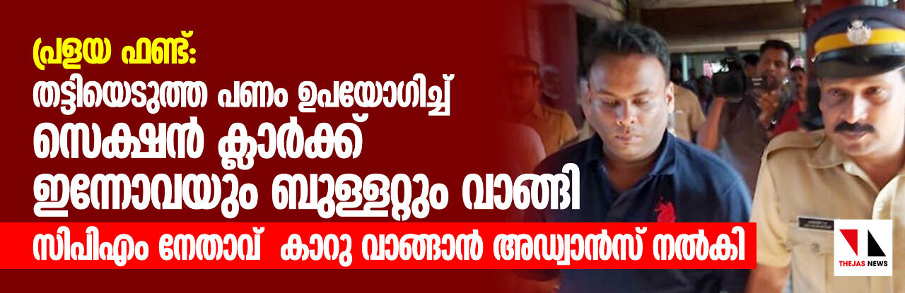 പ്രളയ ഫണ്ട്: തട്ടിയെടുത്ത പണം ഉപയോഗിച്ച് സെക്ഷന് ക്ലാര്ക്ക് കാറും ബുള്ളറ്റും വാങ്ങി;സിപിഎം നേതാവ് കാറു വാങ്ങാന് അഡ്വാന്സ് നല്കി പ്രളയ ഫണ്ട്: തട്ടിയെടുത്ത പണം ഉപയോഗിച്ച് സെക്ഷന് ക്ലാര്ക്ക് കാറും ബുള്ളറ്റും വാങ്ങി;സിപിഎം നേതാവ് കാറു വാങ്ങാന് അഡ്വാന്സ് നല്കി