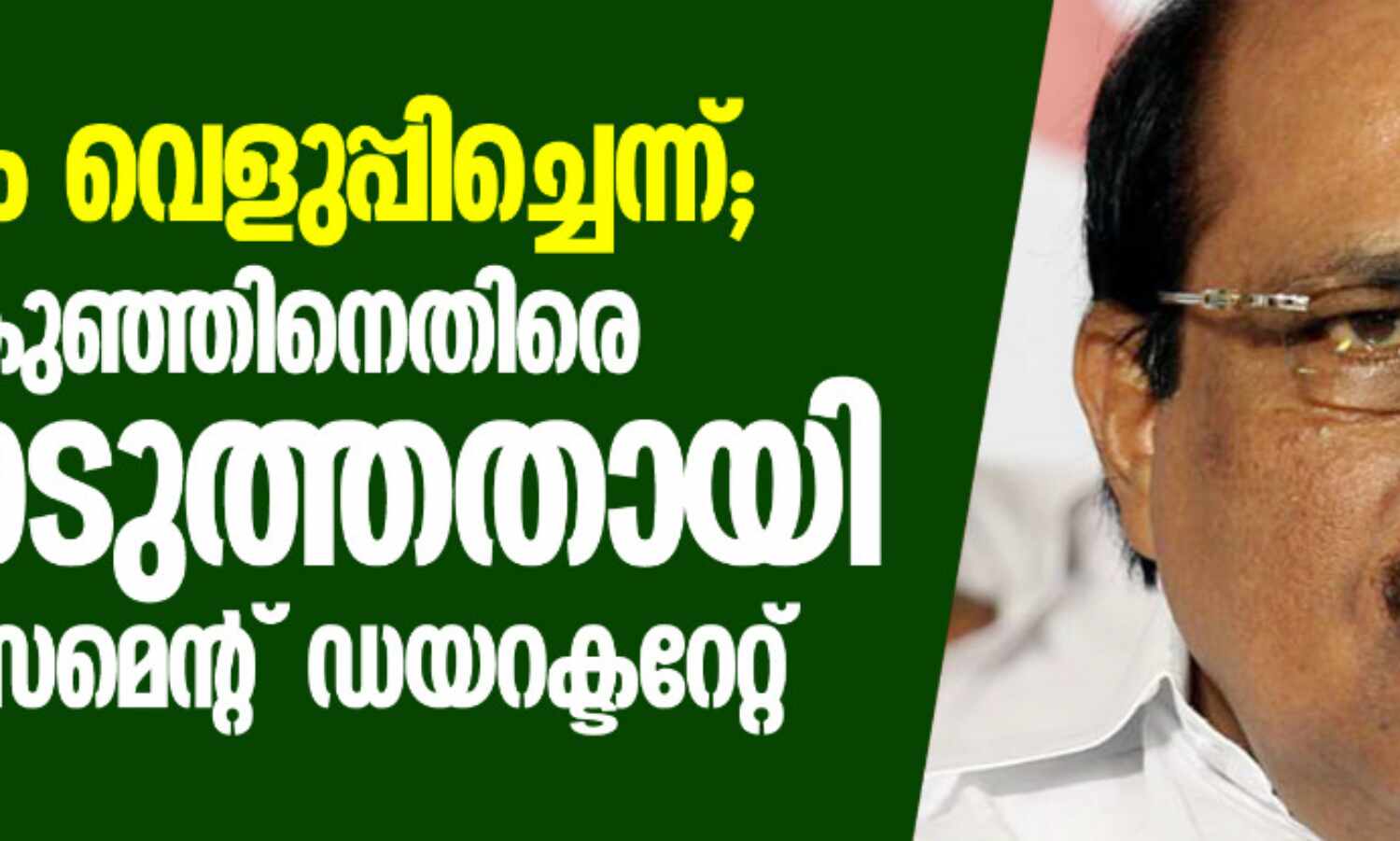 കള്ളപ്പണം വെളുപ്പിച്ചെന്ന്; ഇബ്രാഹിംകുഞ്ഞിനെതിരെ കേസെടുത്തതായി എന്ഫോഴ്സമെന്റ് ഡയറക്ടറേറ്റ് കള്ളപ്പണം വെളുപ്പിച്ചെന്ന്; ഇബ്രാഹിംകുഞ്ഞിനെതിരെ കേസെടുത്തതായി എന്ഫോഴ്സമെന്റ് ഡയറക്ടറേറ്റ്