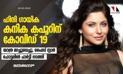 ഹിന്ദി ഗായിക കനിക കപൂറിന് കോവിഡ് 19; യാത്ര മറച്ചുവെച്ചു, ഫൈവ് സ്റ്റാര്‍ ഹോട്ടലില്‍ പാര്‍ട്ടി നടത്തി