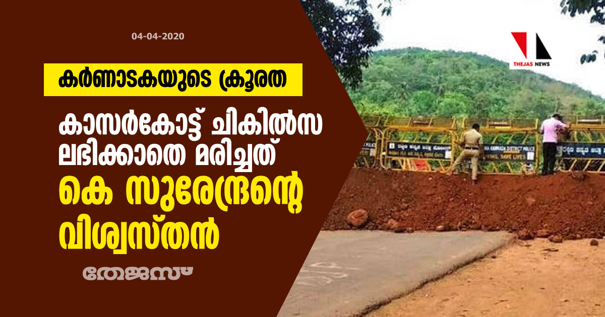 കര്ണാടകയുടെ ക്രൂരത: കാസര്കോട്ട് ചികില്സ ലഭിക്കാതെ മരിച്ചത് കെ സുരേന്ദ്രന്റെ വിശ്വസ്തന് കര്ണാടകയുടെ ക്രൂരത: കാസര്കോട്ട് ചികില്സ ലഭിക്കാതെ മരിച്ചത് കെ സുരേന്ദ്രന്റെ വിശ്വസ്തന്