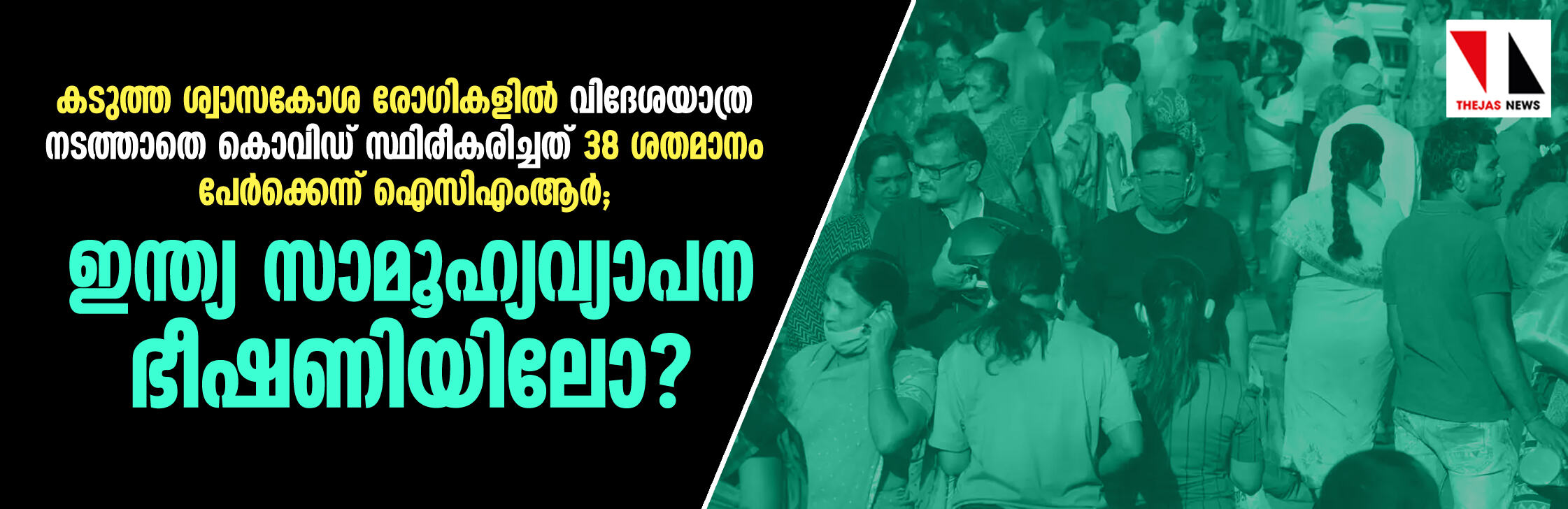 കടുത്ത ശ്വാസകോശ രോഗികളില് വിദേശയാത്ര നടത്താതെ കൊവിഡ് സ്ഥിരീകരിച്ചത് 38 ശതമാനം പേര്ക്കെന്ന് ഐസിഎംആര്; ഇന്ത്യ സാമൂഹ്യവ്യാപന ഭീഷണിയിലോ? കടുത്ത ശ്വാസകോശ രോഗികളില് വിദേശയാത്ര നടത്താതെ കൊവിഡ് സ്ഥിരീകരിച്ചത് 38 ശതമാനം പേര്ക്കെന്ന് ഐസിഎംആര്; ഇന്ത്യ സാമൂഹ്യവ്യാപന ഭീഷണിയിലോ?