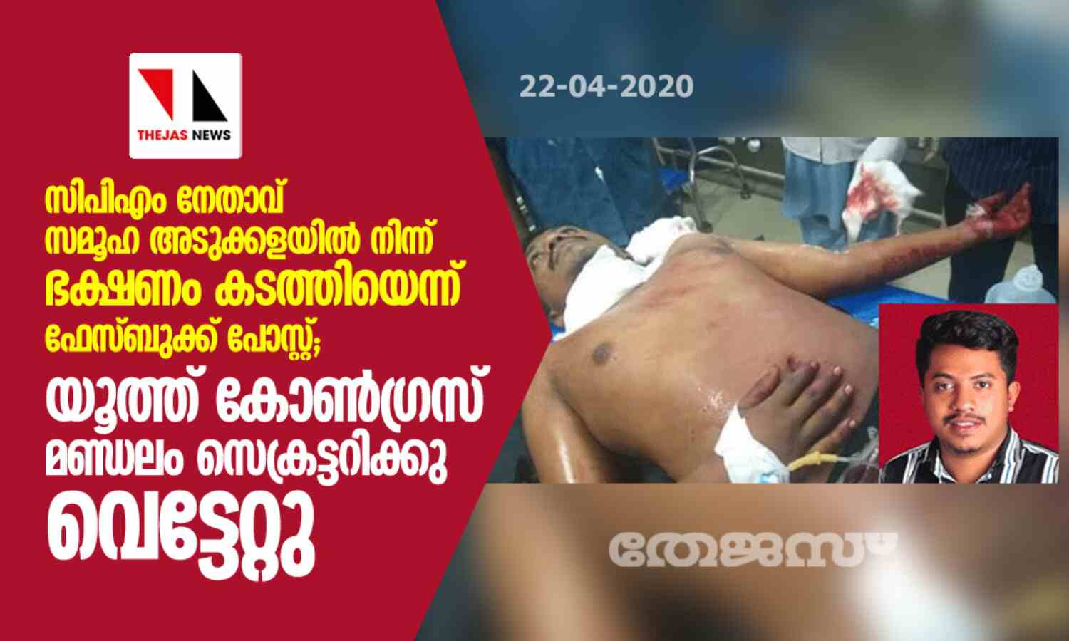 സിപിഎം നേതാവ് സമൂഹ അടുക്കളയില് നിന്ന് ഭക്ഷണം കടത്തിയെന്ന് ഫേസ്ബുക്ക് പോസ്റ്റ്; യൂത്ത് കോണ്ഗ്രസ് മണ്ഡലം സെക്രട്ടറിക്കു വെട്ടേറ്റു സിപിഎം നേതാവ് സമൂഹ അടുക്കളയില് നിന്ന് ഭക്ഷണം കടത്തിയെന്ന് ഫേസ്ബുക്ക് പോസ്റ്റ്; യൂത്ത് കോണ്ഗ്രസ് മണ്ഡലം സെക്രട്ടറിക്കു വെട്ടേറ്റു