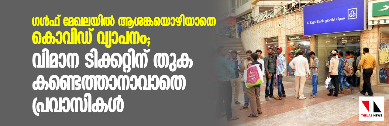ഗൾഫ് മേഖലയിൽ ആശങ്കയൊഴിയാതെ കൊവിഡ് വ്യാപനം; വിമാന ടിക്കറ്റിന് തുക കണ്ടെത്താനാവാതെ പ്രവാസികൾ ഗൾഫ് മേഖലയിൽ ആശങ്കയൊഴിയാതെ കൊവിഡ് വ്യാപനം; വിമാന ടിക്കറ്റിന് തുക കണ്ടെത്താനാവാതെ പ്രവാസികൾ