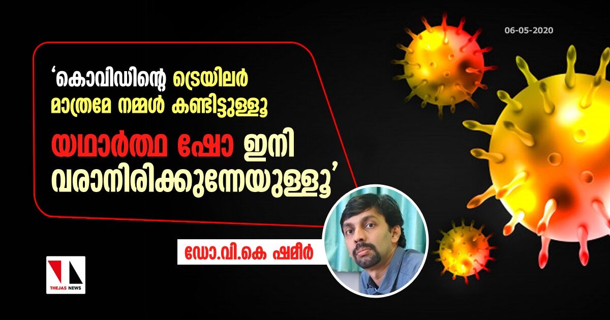 ഇപ്പോള്‍ നടക്കുന്നത് കൊവിഡ് ട്രെയിലര്‍ മാത്രം, യഥാര്‍ത്ഥ ഷോ ഇനി വരാനിരിക്കുന്നേയുള്ളൂ: ഡോ.വി കെ ഷമീര്‍