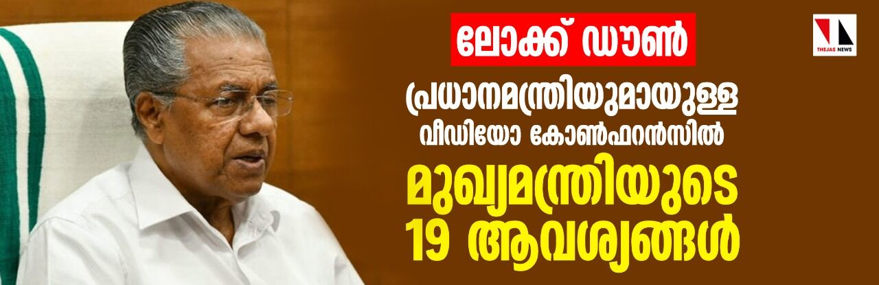 ലോക്ക് ഡൗണ്‍:  പ്രധാനമന്ത്രിയുമായുള്ള വീഡിയോ കോണ്‍ഫറന്‍സില്‍ മുഖ്യമന്ത്രിയുടെ 19 ആവശ്യങ്ങള്‍