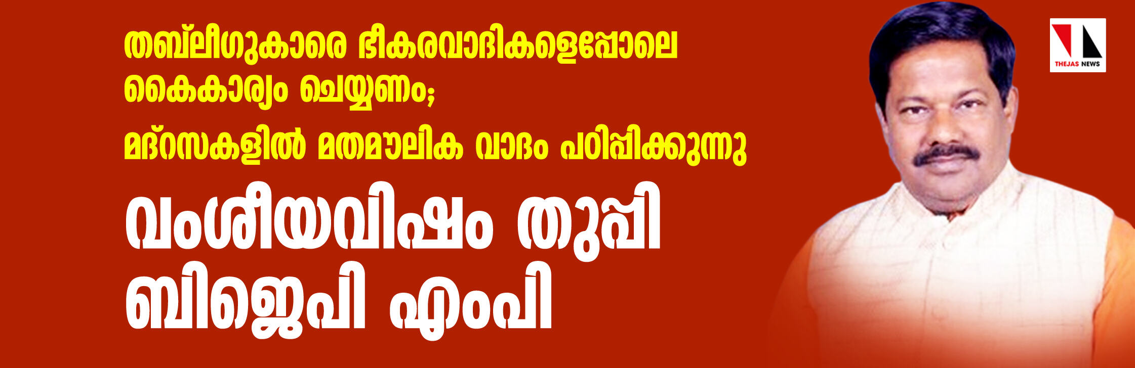 വംശീയവിഷം തുപ്പി ബിജെപി എംപി;   തബ് ലീഗുകാരെ ഭീകരവാദികളെപ്പോലെ കൈകാര്യം ചെയ്യണം, മദ്‌റസകളില്‍ മതമൗലിക വാദം പഠിപ്പിക്കുന്നു