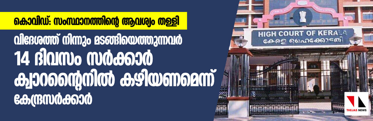 കൊവിഡ്: സംസ്ഥാനത്തിന്റെ ആവശ്യം തള്ളി;വിദേശത്ത് നിന്നും മടങ്ങിയെത്തുന്നവര്‍ 14 ദിവസം സര്‍ക്കാര്‍ ക്വാറന്റൈനില്‍ കഴിയണമെന്ന് കേന്ദ്രസര്‍ക്കാര്‍