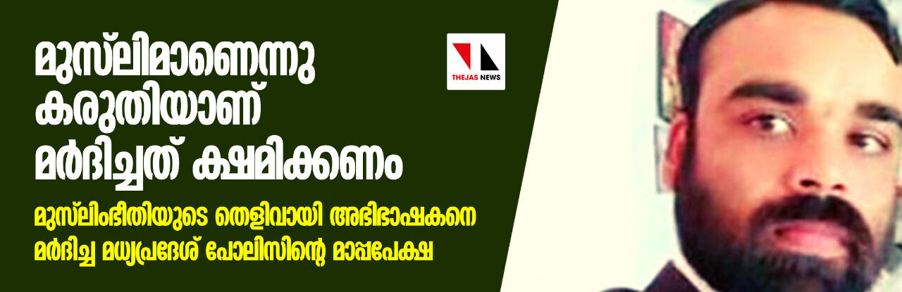 മുസ്ലിമാണെന്നു കരുതിയാണ് മര്ദ്ദിച്ചത് ക്ഷമിക്കണം; മുസ്ലിംഭീതിയുടെ തെളിവായി അഭിഭാഷകനെ മര്ദ്ദിച്ച മധ്യപ്രദേശ് പോലിസിന്റെ മാപ്പപേക്ഷ മുസ്ലിമാണെന്നു കരുതിയാണ് മര്ദ്ദിച്ചത് ക്ഷമിക്കണം; മുസ്ലിംഭീതിയുടെ തെളിവായി അഭിഭാഷകനെ മര്ദ്ദിച്ച മധ്യപ്രദേശ് പോലിസിന്റെ മാപ്പപേക്ഷ