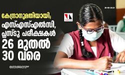 കേന്ദ്രാനുമതിയായി; എസ്എസ്എൽസി, പ്ലസ്ടു പരീക്ഷകൾ 26 മുതല്‍ 30 വരെ