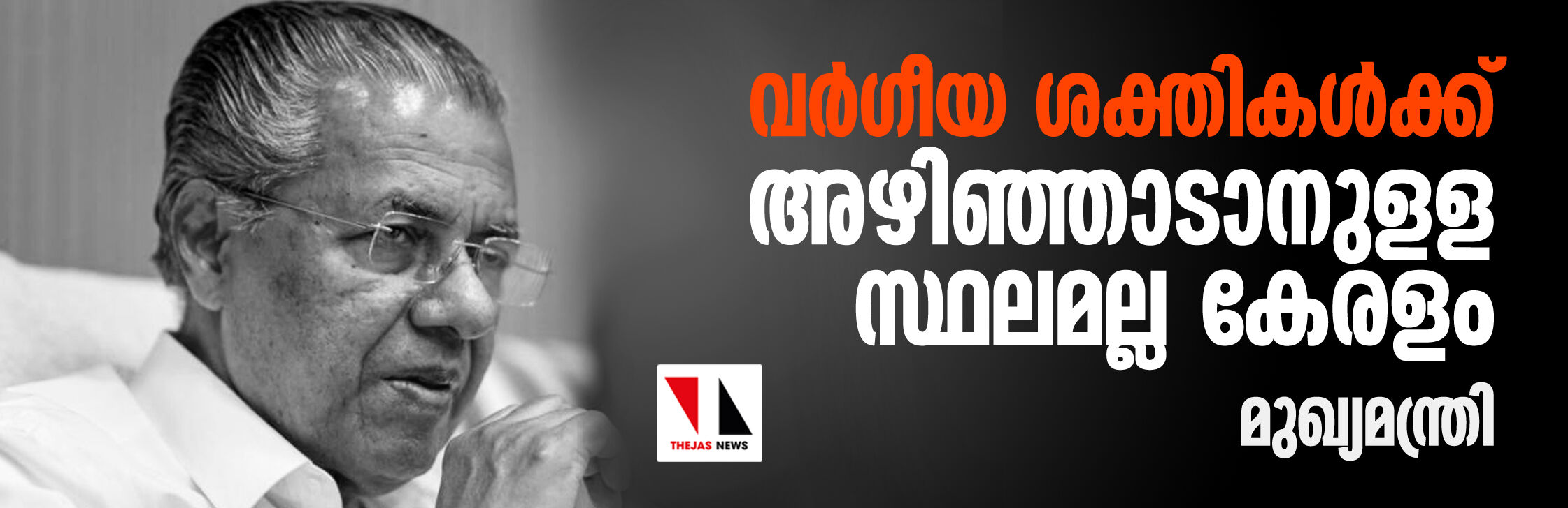 വർഗീയ ശക്തികൾക്ക് അഴിഞ്ഞാടാനുള്ള സ്ഥലമല്ല കേരളം: മുഖ്യമന്ത്രി വർഗീയ ശക്തികൾക്ക് അഴിഞ്ഞാടാനുള്ള സ്ഥലമല്ല കേരളം: മുഖ്യമന്ത്രി