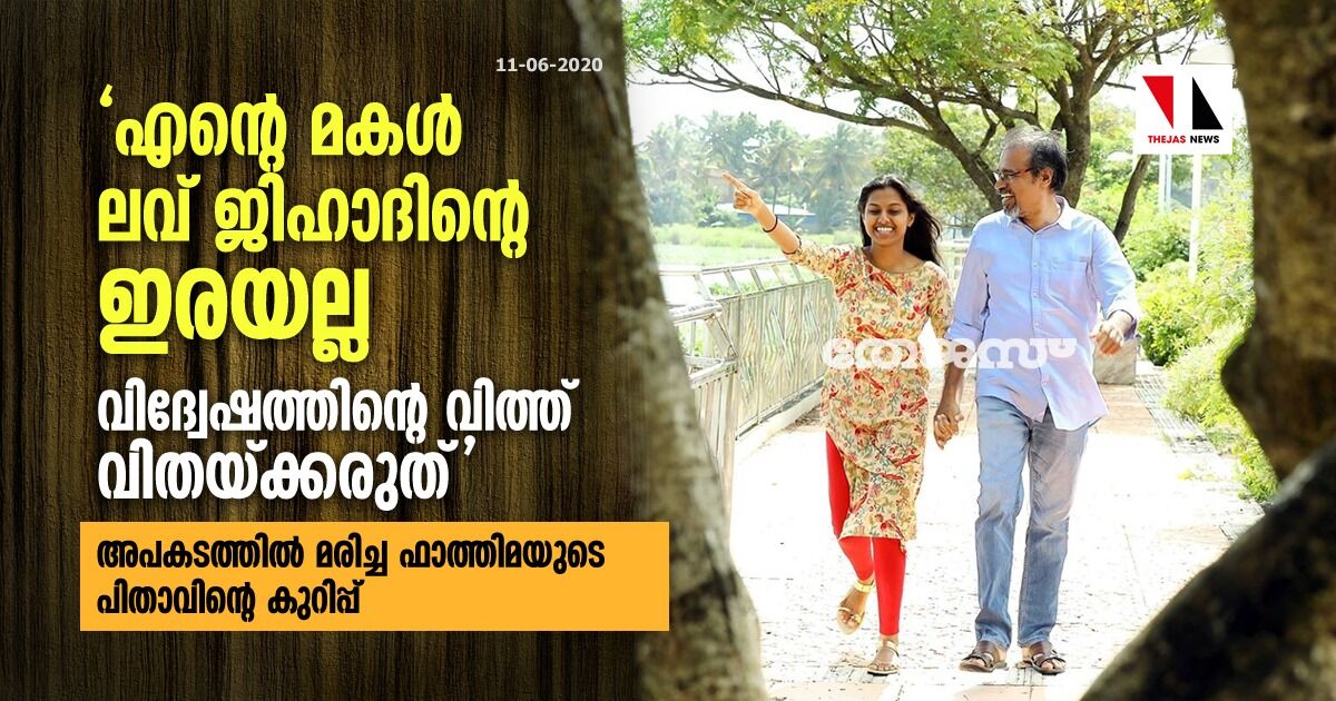 എന്റെ മകള് ലവ് ജിഹാദിന്റെ ഇരയല്ല; വിദ്വേഷത്തിന്റെ വിത്ത് വിതയ്ക്കരുത് -അപകടത്തില് മരിച്ച ഫാത്തിമയുടെ പിതാവിന്റെ കുറിപ്പ് എന്റെ മകള് ലവ് ജിഹാദിന്റെ ഇരയല്ല; വിദ്വേഷത്തിന്റെ വിത്ത് വിതയ്ക്കരുത് -അപകടത്തില് മരിച്ച ഫാത്തിമയുടെ പിതാവിന്റെ കുറിപ്പ്
