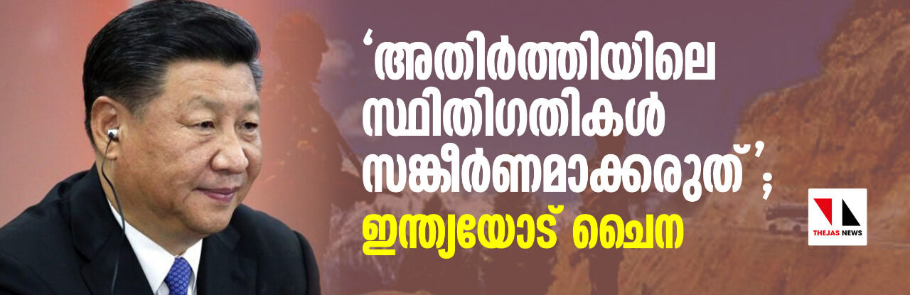 അതിര്ത്തിയിലെ സ്ഥിതിഗതികള് സങ്കീര്ണ്ണമാക്കരുത്; ഇന്ത്യയോട് ചൈന അതിര്ത്തിയിലെ സ്ഥിതിഗതികള് സങ്കീര്ണ്ണമാക്കരുത്; ഇന്ത്യയോട് ചൈന