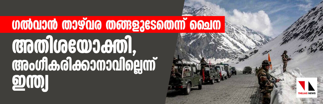 ഗല്‍വാന്‍ താഴ്‌വര തങ്ങളുടേതെന്ന് ചൈന; അതിശയോക്തി, അംഗീകരിക്കാനാവില്ലെന്ന് ഇന്ത്യ