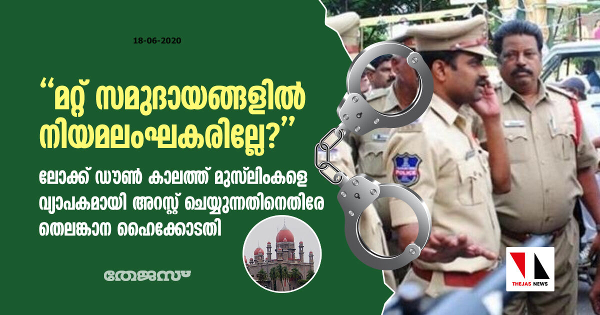 മറ്റ് സമുദായങ്ങളില്‍ നിയമലംഘകരില്ലേ?- ലോക്ക് ഡൗണ്‍ കാലത്ത് മുസ്‌ലിംകളെ വ്യാപകമായി അറസ്റ്റ് ചെയ്യുന്നതിനെതിരേ തെലങ്കാന ഹൈക്കോടതി