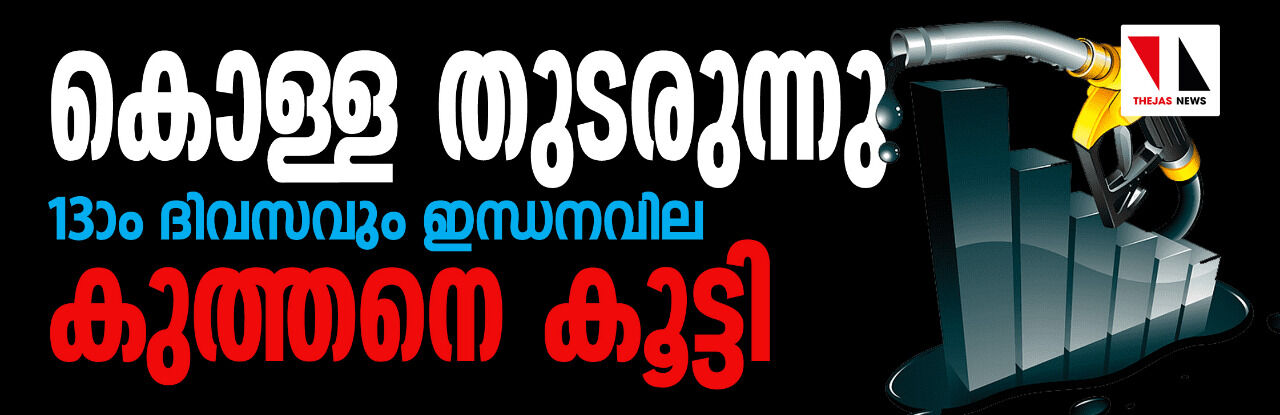 കൊള്ള തുടരുന്നു; 13ാം ദിവസവും ഇന്ധനവില കുത്തനെ കൂട്ടി കൊള്ള തുടരുന്നു; 13ാം ദിവസവും ഇന്ധനവില കുത്തനെ കൂട്ടി