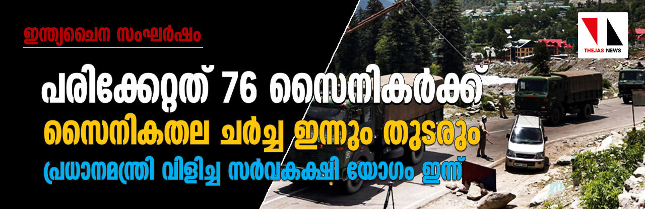 ഇന്ത്യ-ചൈന സംഘര്‍ഷം: പരിക്കേറ്റത് 76 സൈനികര്‍ക്ക്; സൈനികതല ചര്‍ച്ച ഇന്നും തുടരും, പ്രധാനമന്ത്രി വിളിച്ച സര്‍വകക്ഷി യോഗം ഇന്ന്