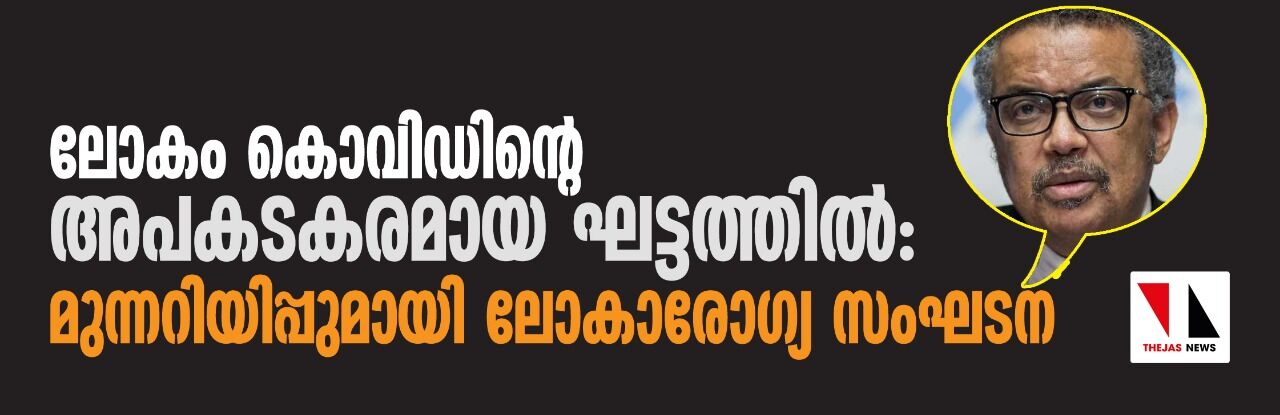 ലോകം കൊവിഡിന്റെ അപകടകരമായ ഘട്ടത്തില്: മുന്നറിയിപ്പുമായി ലോകാരോഗ്യ സംഘടന ലോകം കൊവിഡിന്റെ അപകടകരമായ ഘട്ടത്തില്: മുന്നറിയിപ്പുമായി ലോകാരോഗ്യ സംഘടന