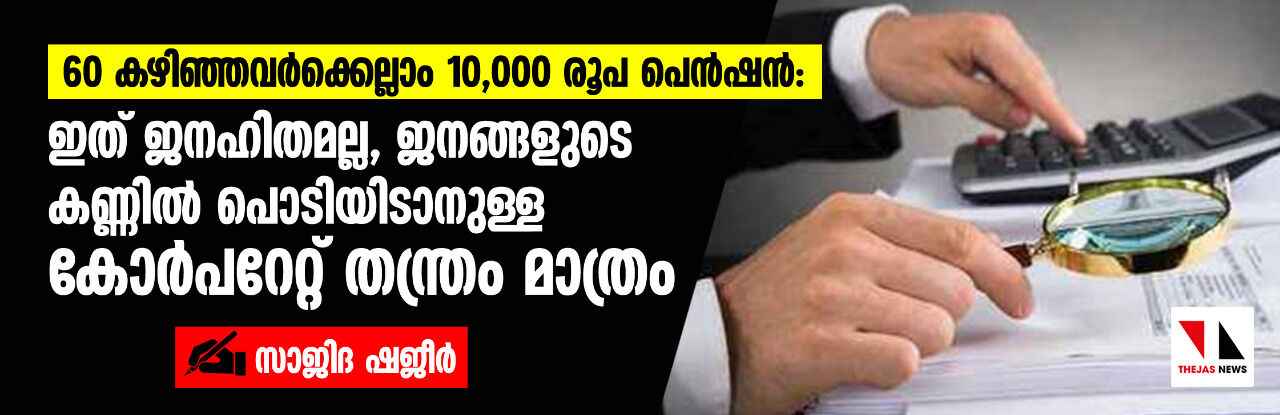 അറുപത് കഴിഞ്ഞവര്ക്കെല്ലാം പതിനായിരം രൂപ പെന്ഷന്: ഇത് ജനഹിതമല്ല, ജനങ്ങളുടെ കണ്ണില് പൊടിയിടാനുള്ള കോര്പറേറ്റ് തന്ത്രം മാത്രം അറുപത് കഴിഞ്ഞവര്ക്കെല്ലാം പതിനായിരം രൂപ പെന്ഷന്: ഇത് ജനഹിതമല്ല, ജനങ്ങളുടെ കണ്ണില് പൊടിയിടാനുള്ള കോര്പറേറ്റ് തന്ത്രം മാത്രം