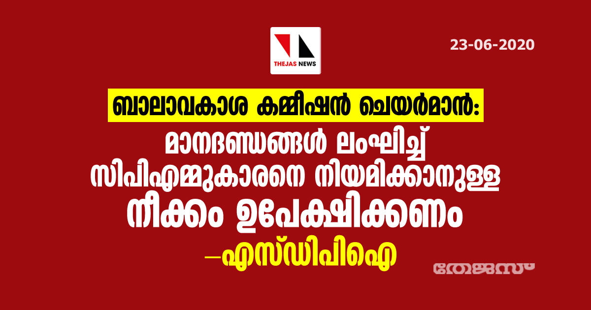 ബാലാവകാശ കമ്മീഷന് ചെയര്മാന്: മാനദണ്ഡങ്ങള് ലംഘിച്ച് സിപിഎമ്മുകാരനെ നിയമിക്കാനുള്ള നീക്കം ഉപേക്ഷിക്കണം - എസ് ഡിപിഐ ബാലാവകാശ കമ്മീഷന് ചെയര്മാന്: മാനദണ്ഡങ്ങള് ലംഘിച്ച് സിപിഎമ്മുകാരനെ നിയമിക്കാനുള്ള നീക്കം ഉപേക്ഷിക്കണം - എസ് ഡിപിഐ