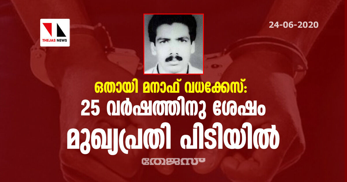 ഒതായി മനാഫ് വധക്കേസ്: 25 വര്‍ഷത്തിനു ശേഷം മുഖ്യപ്രതി പിടിയില്‍