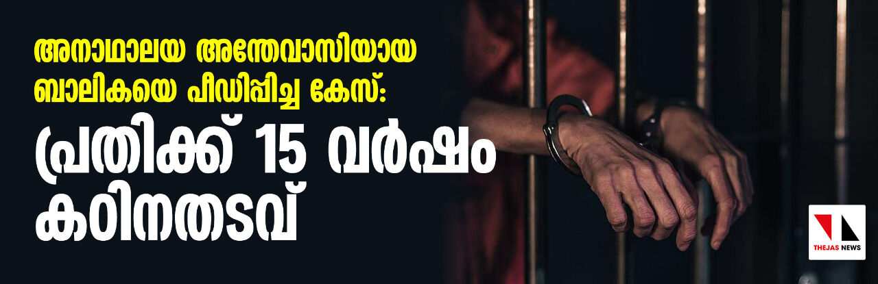അനാഥാലയ അന്തേവാസിയായ ബാലികയെ പീഡിപ്പിച്ച കേസ്: പ്രതിക്ക് 15 വര്ഷം കഠിനതടവ് അനാഥാലയ അന്തേവാസിയായ ബാലികയെ പീഡിപ്പിച്ച കേസ്: പ്രതിക്ക് 15 വര്ഷം കഠിനതടവ്