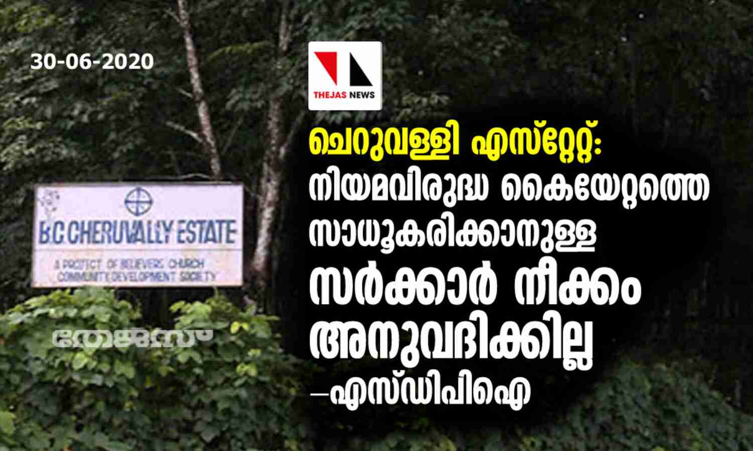 ചെറുവള്ളി എസ്റ്റേറ്റ്: നിയമവിരുദ്ധ കൈയേറ്റത്തെ സാധൂകരിക്കാനുള്ള സര്ക്കാര് നീക്കം അനുവദിക്കില്ല- എസ്ഡിപിഐ ചെറുവള്ളി എസ്റ്റേറ്റ്: നിയമവിരുദ്ധ കൈയേറ്റത്തെ സാധൂകരിക്കാനുള്ള സര്ക്കാര് നീക്കം അനുവദിക്കില്ല- എസ്ഡിപിഐ
