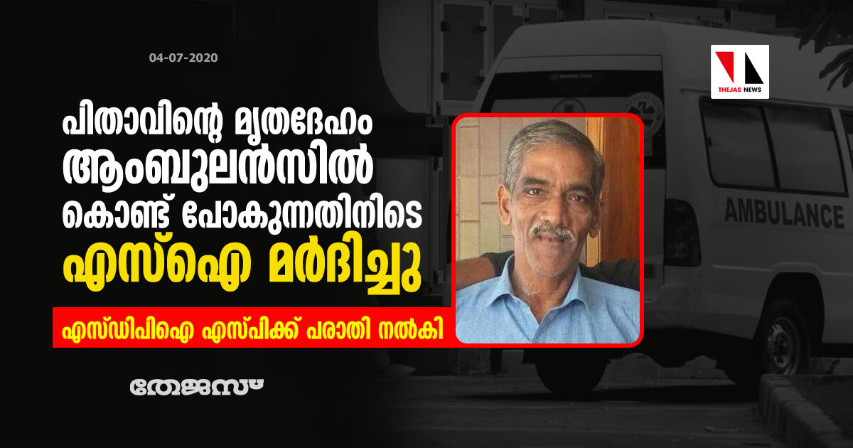 പിതാവിന്റെ മൃതദേഹം ആംബുലന്‍സില്‍ കൊണ്ട് പോകുന്നതിനിടെ എസ്‌ഐ മര്‍ദിച്ചു;   എസ് ഡിപിഐ എസ്പിക്ക് പരാതി നല്‍കി