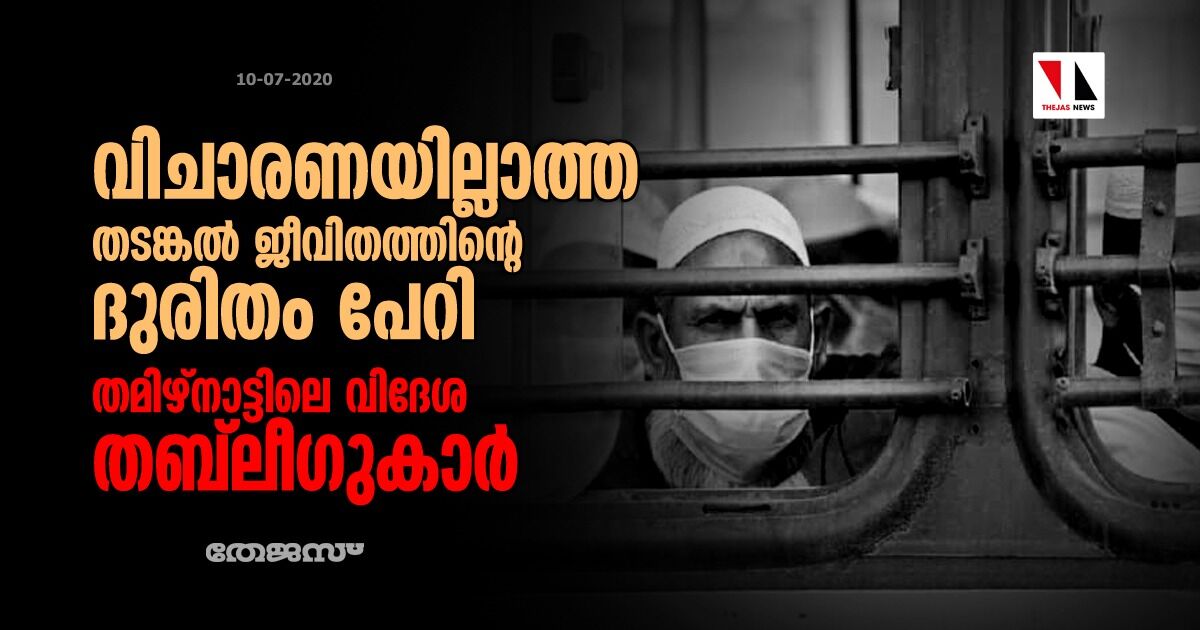 വിചാരണയില്ലാത്ത തടങ്കല്‍ ജീവിതത്തിന്റെ ദുരിതം പേറി തമിഴ്‌നാട്ടിലെ വിദേശ തബ്‌ലീഗുകാര്‍