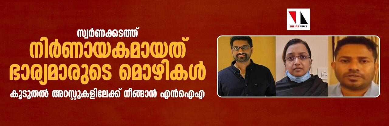 സ്വർണക്കടത്ത്: ഭാര്യമാരുടെ മൊഴികള് നിർണായകമായി; കൂടുതല് അറസ്റ്റുകളിലേക്ക് നീങ്ങാന് എന്ഐഎ സ്വർണക്കടത്ത്: ഭാര്യമാരുടെ മൊഴികള് നിർണായകമായി; കൂടുതല് അറസ്റ്റുകളിലേക്ക് നീങ്ങാന് എന്ഐഎ
