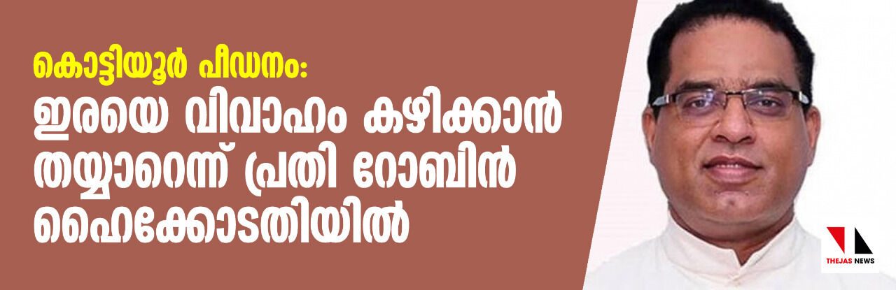 കൊട്ടിയൂര് പീഡനം; ഇരയെ വിവാഹം കഴിക്കാന് തയ്യാറെന്ന് പ്രതി റോബിന് ഹൈക്കോടതിയില് കൊട്ടിയൂര് പീഡനം; ഇരയെ വിവാഹം കഴിക്കാന് തയ്യാറെന്ന് പ്രതി റോബിന് ഹൈക്കോടതിയില്